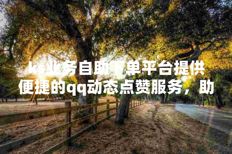 ks业务自助下单平台提供便捷的qq动态点赞服务，助您轻松涨赞。