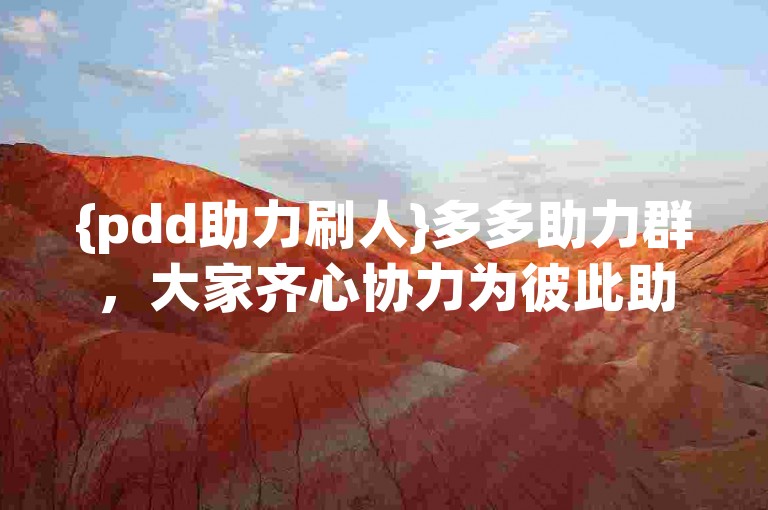 {pdd助力刷人}多多助力群，大家齐心协力为彼此助力。