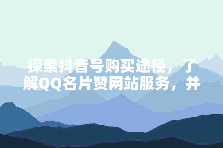 探索抖音号购买途径，了解QQ名片赞网站服务，并掌握拼多多转盘40元放水规定。