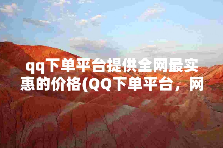 qq下单平台提供全网最实惠的价格(QQ下单平台，网络最低价)。
