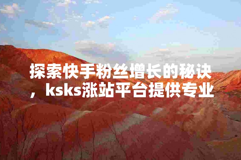 探索快手粉丝增长的秘诀，ksks涨站平台提供专业自助下单服务。