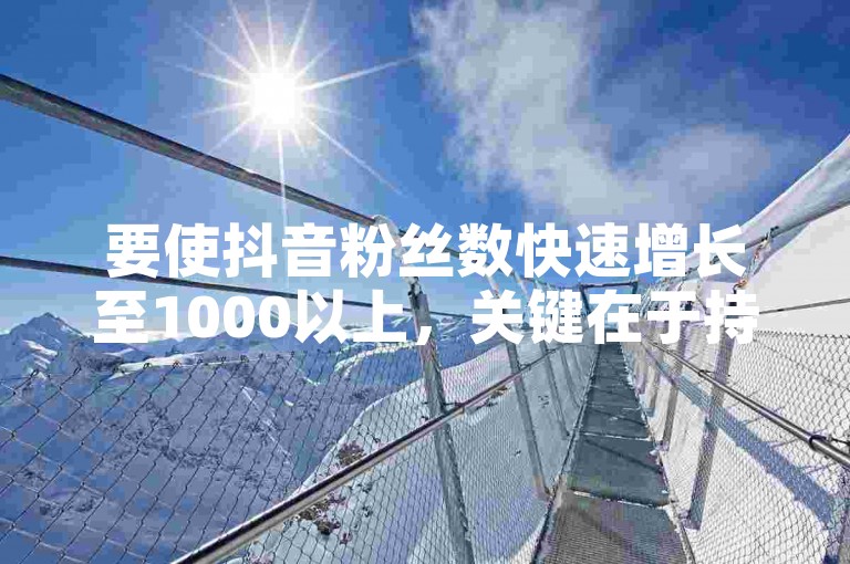要使抖音粉丝数快速增长至1000以上，关键在于持续发布高质量、具有吸引力的内容，并积极与观众互动。