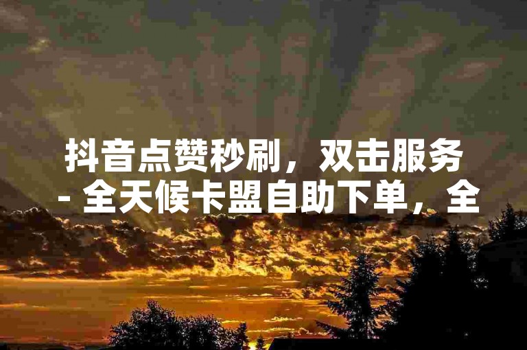 抖音点赞秒刷，双击服务 - 全天候卡盟自助下单，全网最优惠价格等你来发现！