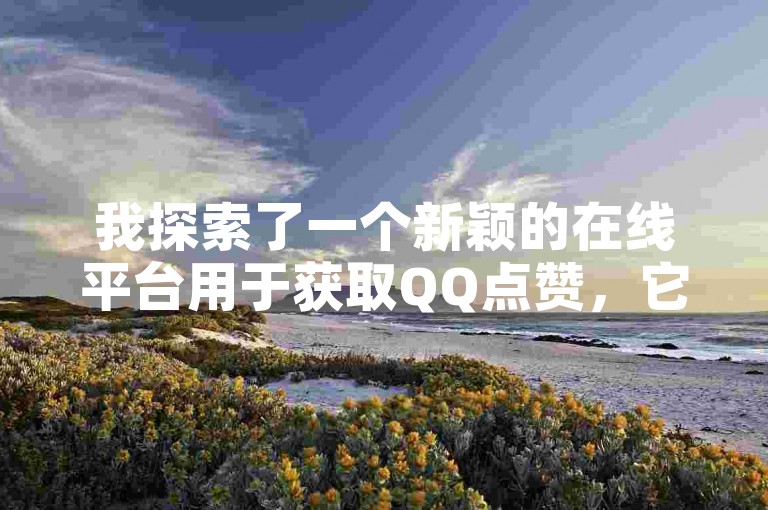 我探索了一个新颖的在线平台用于获取QQ点赞，它提供了一种无需任何费用的方式来增加点赞数。