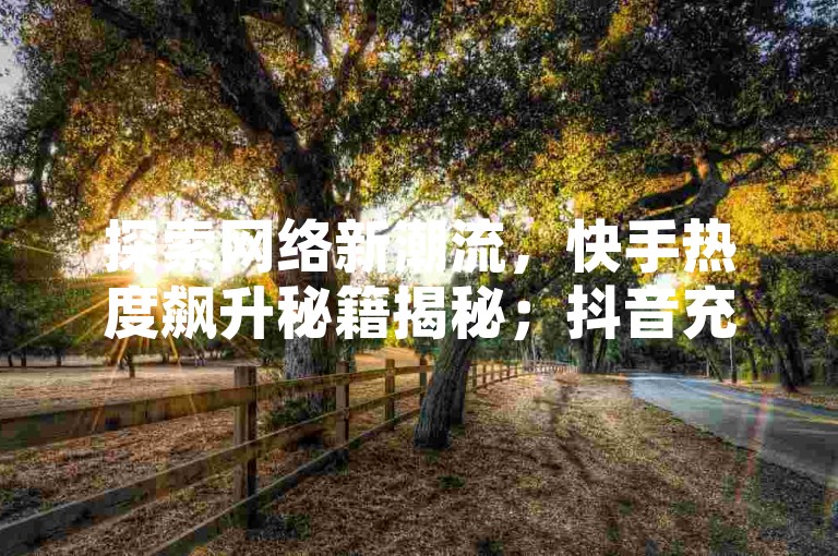 探索网络新潮流，快手热度飙升秘籍揭秘；抖音充值优惠来袭，10元起享超值抖币；速达50级不是梦，揭秘所需刷量金额；网红成长加速器，24小时自助下单平台。