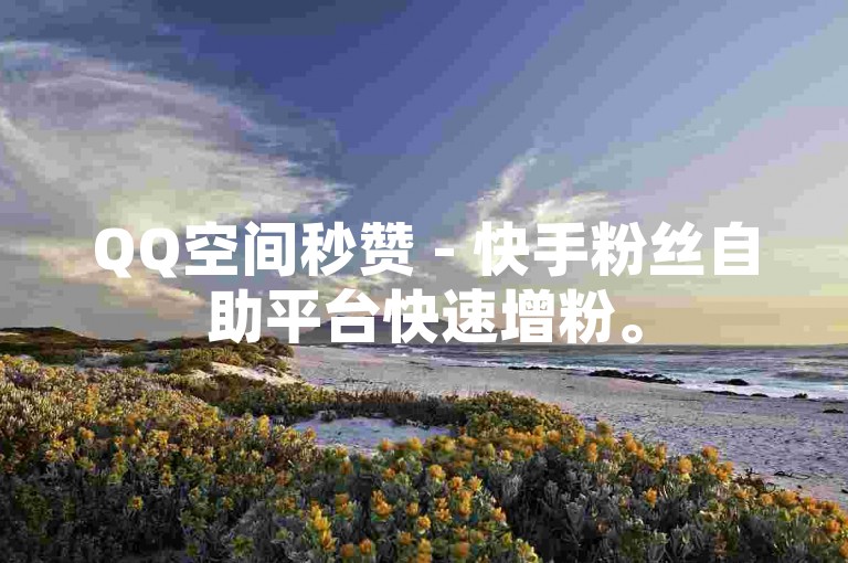 QQ空间秒赞 - 快手粉丝自助平台快速增粉。