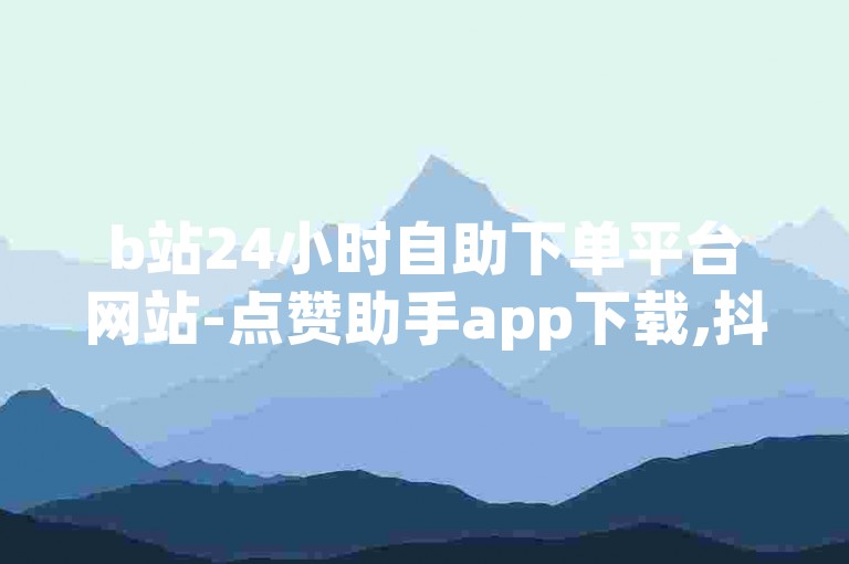 b站24小时自助下单平台网站-点赞助手app下载,抖音点赞秒到账。
