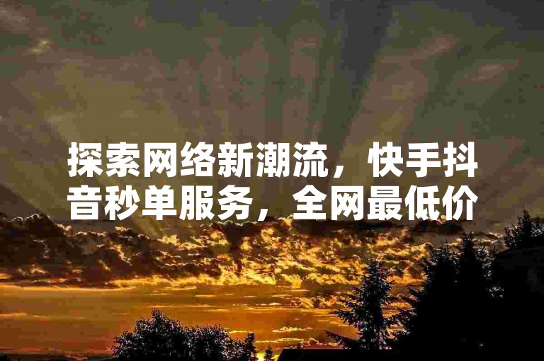 探索网络新潮流，快手抖音秒单服务，全网最低价独家揭秘，让你的业务飞速增长！