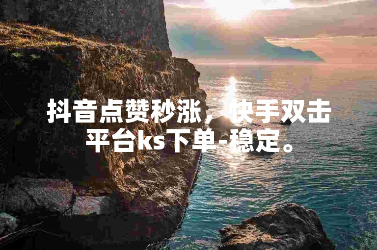 抖音点赞秒涨，快手双击平台ks下单-稳定。