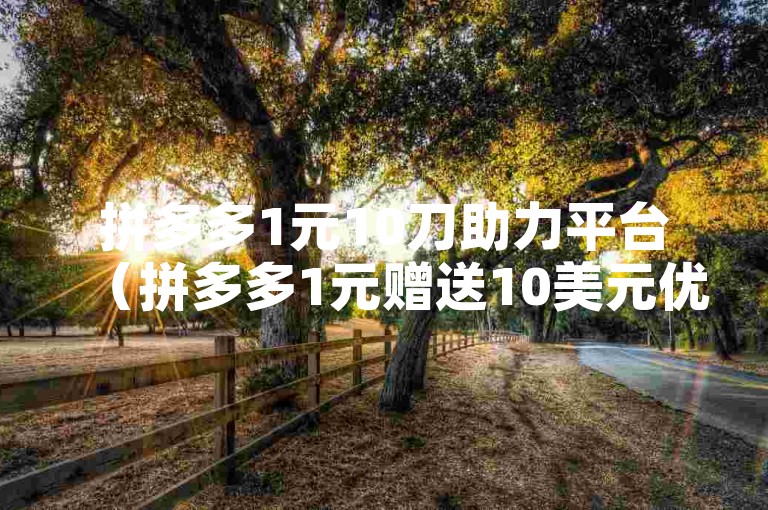 拼多多1元10刀助力平台（拼多多1元赠送10美元优惠平台，全新重写助你省钱购物）