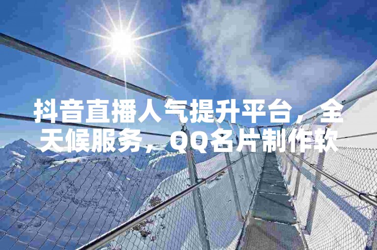 抖音直播人气提升平台，全天候服务，QQ名片制作软件快速下载，KS点赞秒速到账！