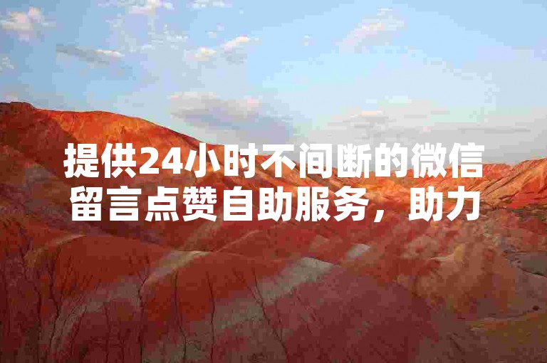 提供24小时不间断的微信留言点赞自助服务，助力业务增长。