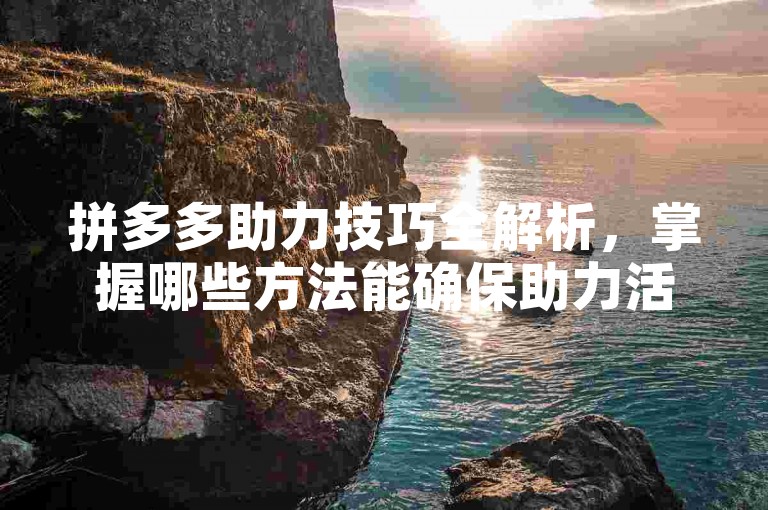 拼多多助力技巧全解析，掌握哪些方法能确保助力活动顺利达成？
