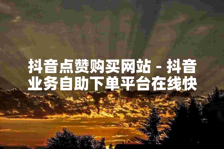 抖音点赞购买网站 - 抖音业务自助下单平台在线快速。