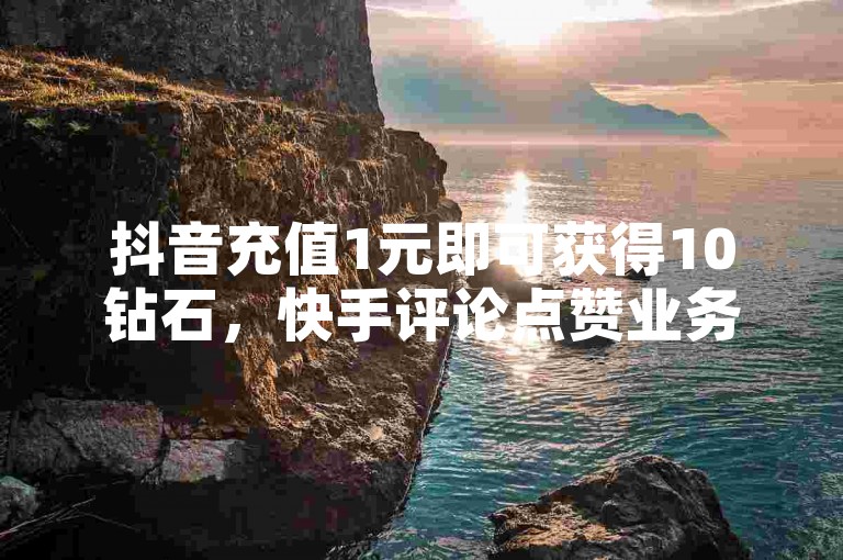 抖音充值1元即可获得10钻石，快手评论点赞业务全天候在线服务。