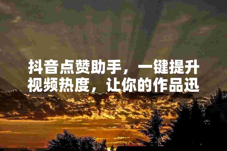 抖音点赞助手，一键提升视频热度，让你的作品迅速走红网络。