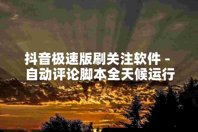 抖音极速版刷关注软件 - 自动评论脚本全天候运行