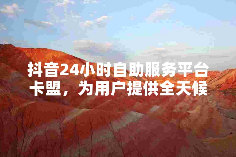 抖音24小时自助服务平台卡盟，为用户提供全天候不间断的便捷服务。