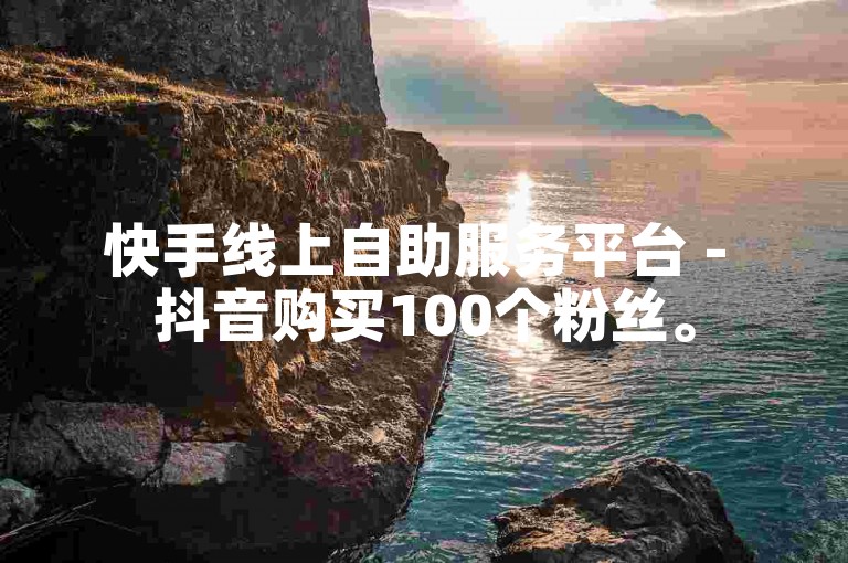 快手线上自助服务平台 - 抖音购买100个粉丝。