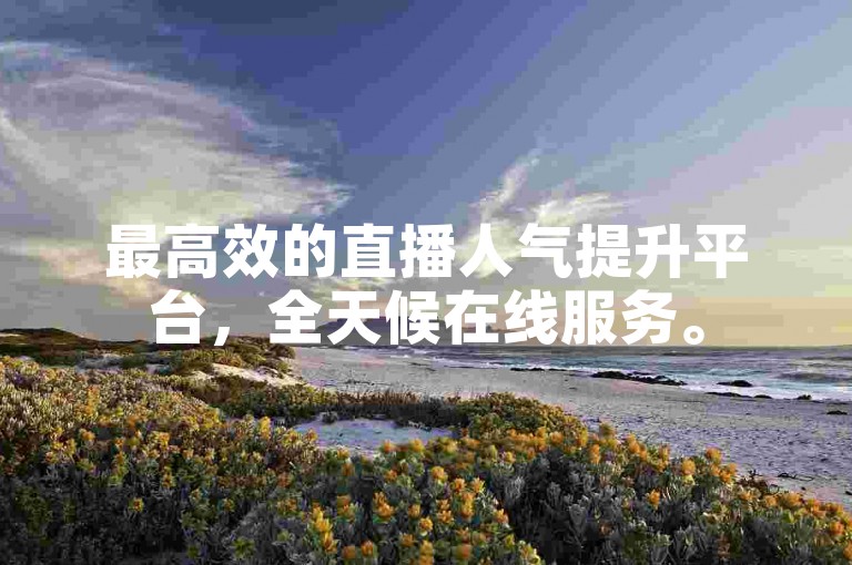 最高效的直播人气提升平台，全天候在线服务。