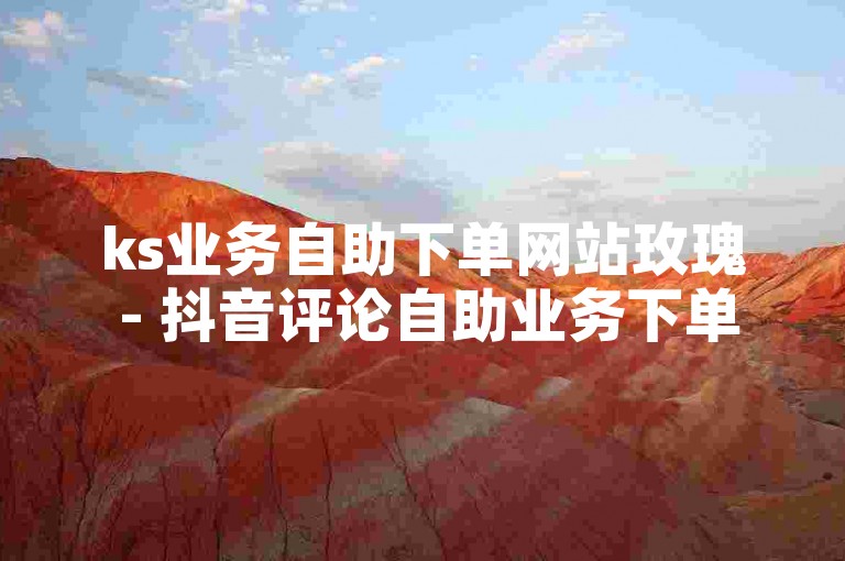 ks业务自助下单网站玫瑰 - 抖音评论自助业务下单网站，提供便捷的在线服务。