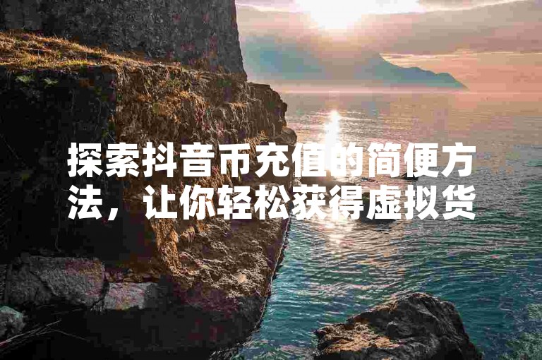 探索抖音币充值的简便方法，让你轻松获得虚拟货币。