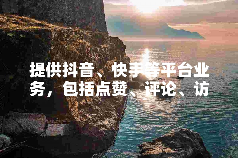 提供抖音、快手等平台业务，包括点赞、评论、访客量等，24小时在线服务，快速到账。