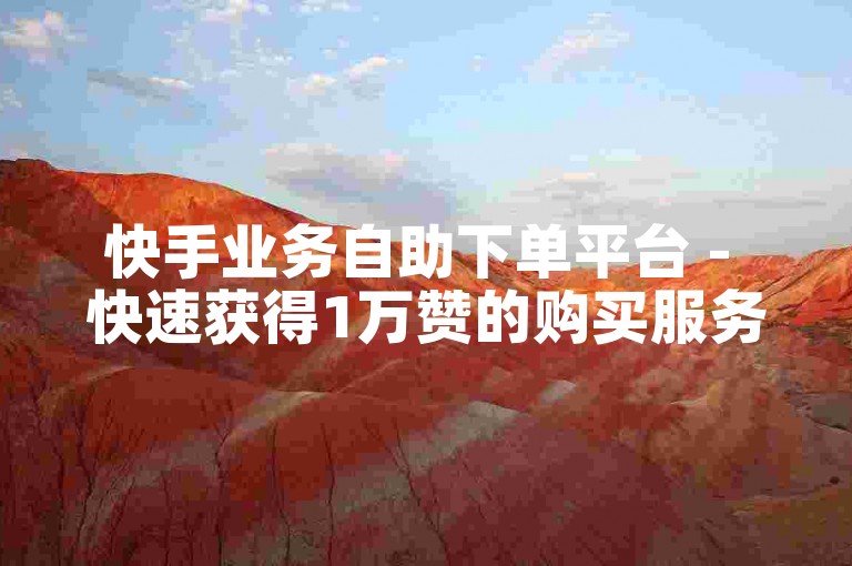 快手业务自助下单平台 - 快速获得1万赞的购买服务。