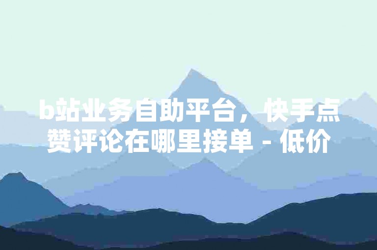 b站业务自助平台，快手点赞评论在哪里接单 - 低价抖音业务网 - qq斗音低价购买平台2024官方紧急辟谣！