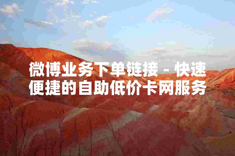 微博业务下单链接 - 快速便捷的自助低价卡网服务。