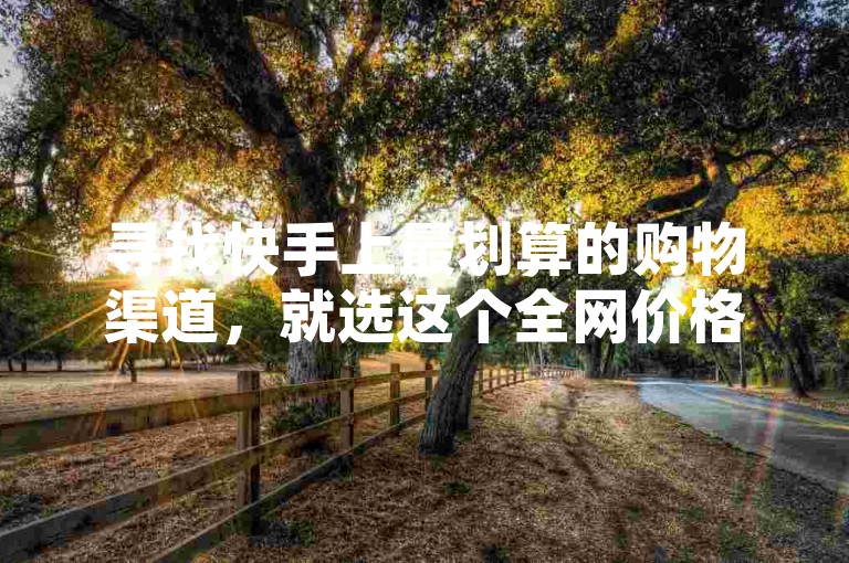 寻找快手上最划算的购物渠道，就选这个全网价格最优的下单平台。