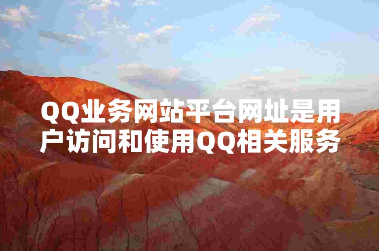QQ业务网站平台网址是用户访问和使用QQ相关服务的重要入口，其设置与建设对用户体验和业务发展具有关键影响。