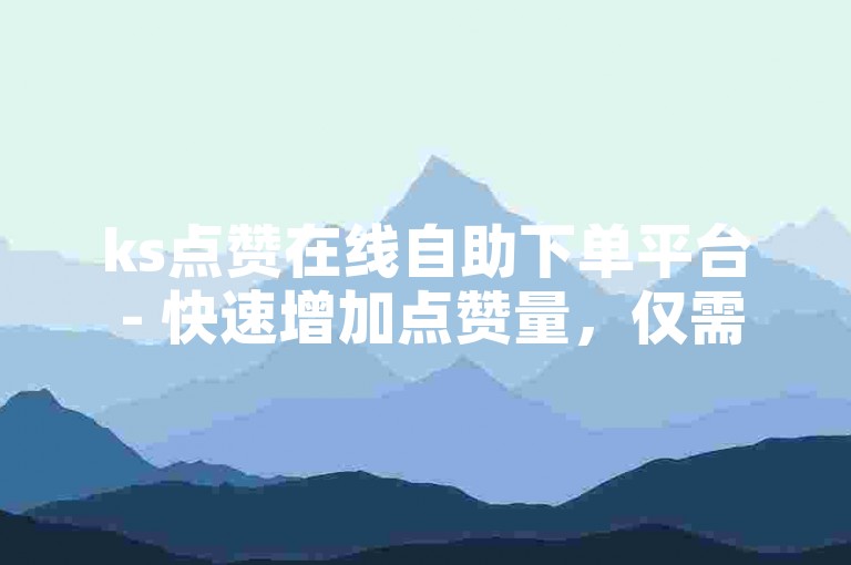 ks点赞在线自助下单平台 - 快速增加点赞量，仅需0.1元可获得一万赞。