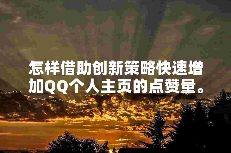 怎样借助创新策略快速增加QQ个人主页的点赞量。
