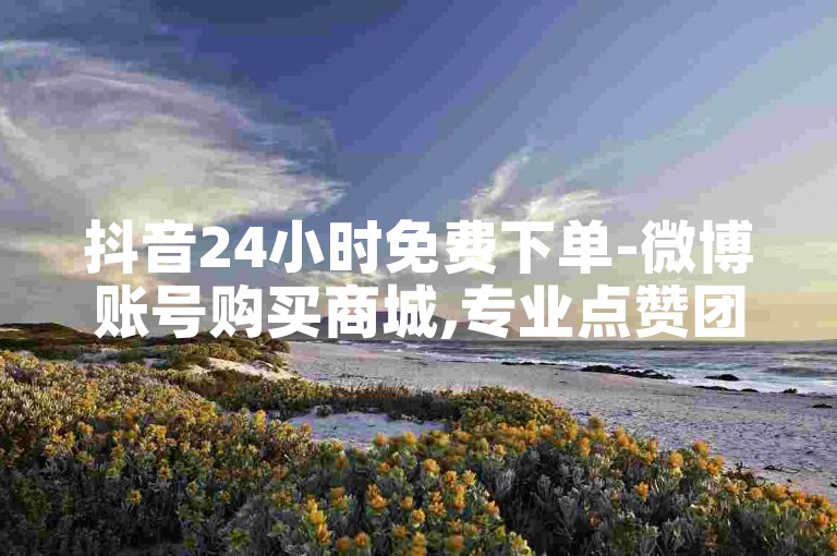 抖音24小时免费下单-微博账号购买商城,专业点赞团队全天候服务
