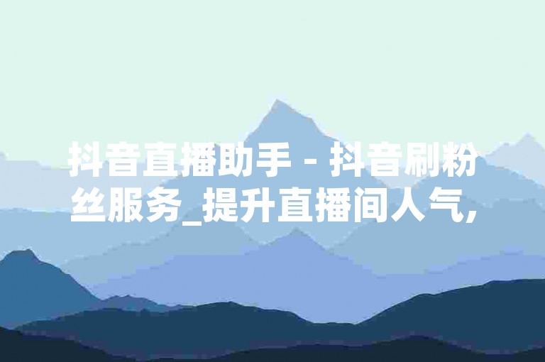 抖音直播助手 - 抖音刷粉丝服务_提升直播间人气,免费获取游戏皮肤。