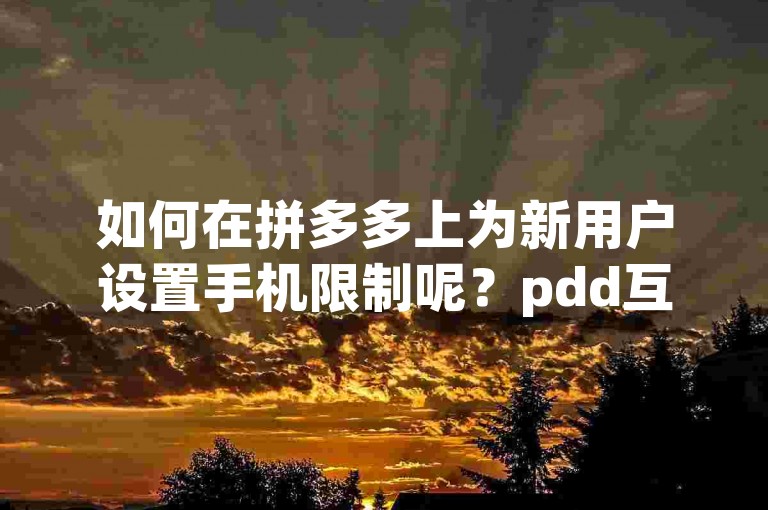 如何在拼多多上为新用户设置手机限制呢？pdd互助网站