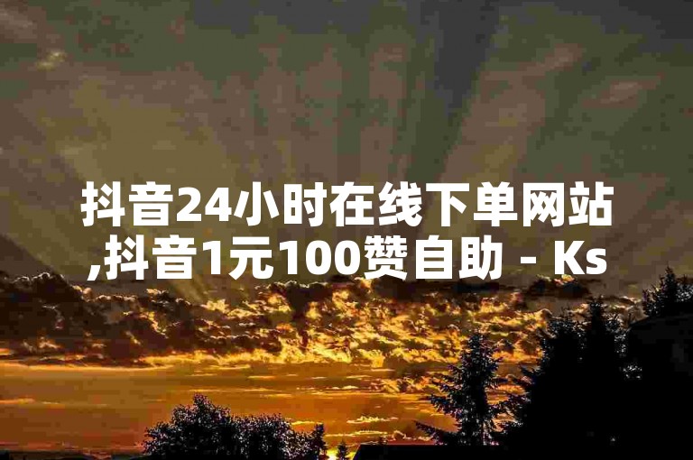 抖音24小时在线下单网站,抖音1元100赞自助 - Ks24小时秒单业务平台 - 哪个软件推广流量最大。