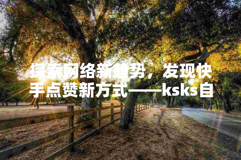 探索网络新趋势，发现快手点赞新方式——ksks自助涨赞网站，经济实惠的选择。