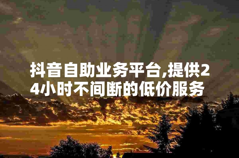 抖音自助业务平台,提供24小时不间断的低价服务 - 巨量千川推广官网，专业QQ空间真人说说赞服务 - 全网最低价，快速下单。