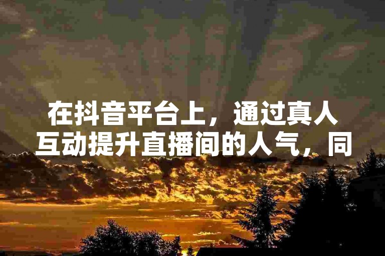 在抖音平台上，通过真人互动提升直播间的人气，同时提供和平精英游戏的辅助服务。