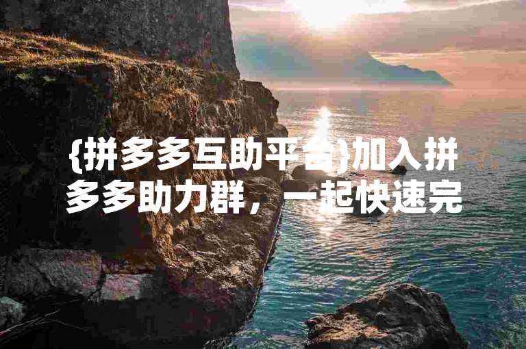 {拼多多互助平台}加入拼多多助力群，一起快速完成助力任务吧！