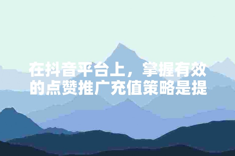 在抖音平台上，掌握有效的点赞推广充值策略是提升广告效果的关键。