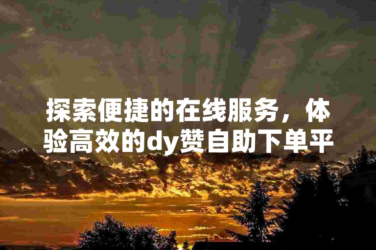 探索便捷的在线服务，体验高效的dy赞自助下单平台，让您的点赞需求轻松得到满足。