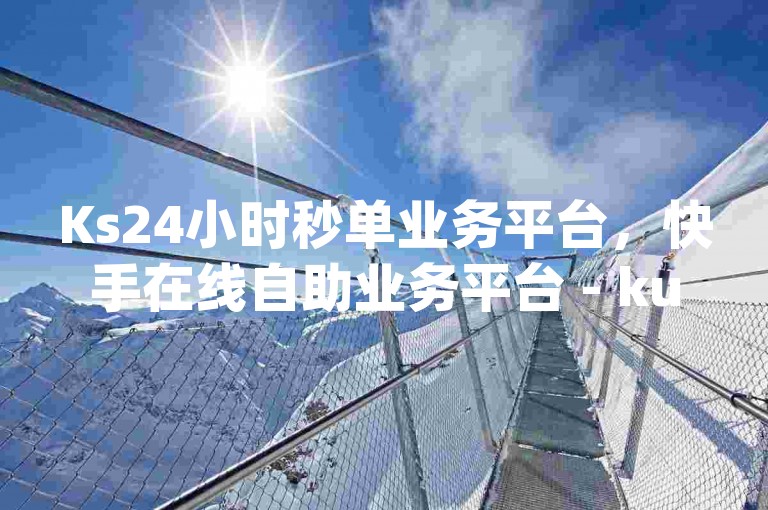 Ks24小时秒单业务平台，快手在线自助业务平台 - kuaishoupaycom ios充值 - 卡盟qq号专卖。