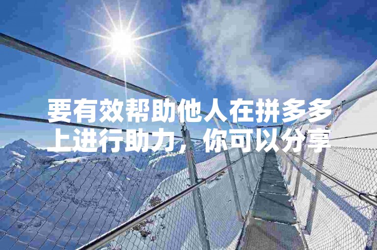 要有效帮助他人在拼多多上进行助力，你可以分享自己的助力链接给朋友，并鼓励他们点击进入助力页面完成助力操作。