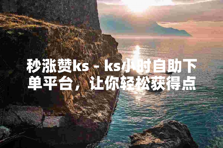 秒涨赞ks - ks小时自助下单平台，让你轻松获得点赞。