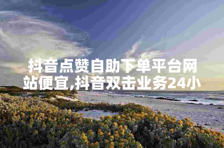 抖音点赞自助下单平台网站便宜,抖音双击业务24小时 - 点赞一毛10000个赞 - 抖音点赞双击播放0.01下单大地房产马山肥装修活动热血重燃！