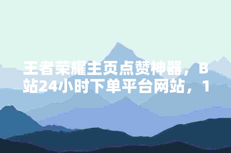 王者荣耀主页点赞神器，B站24小时下单平台网站，1元100赞。