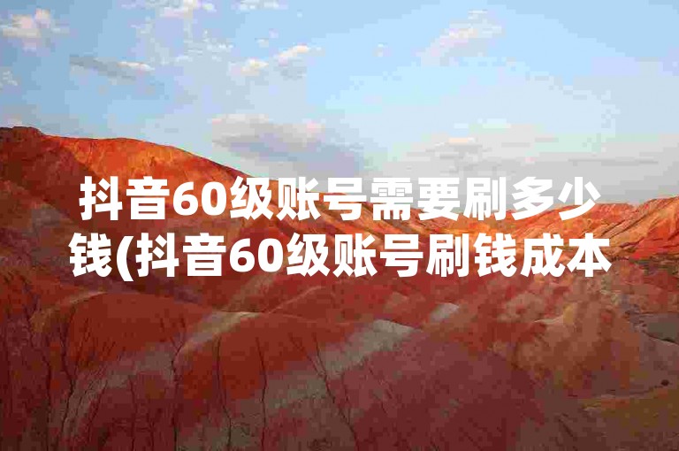 抖音60级账号需要刷多少钱(抖音60级账号刷钱成本)